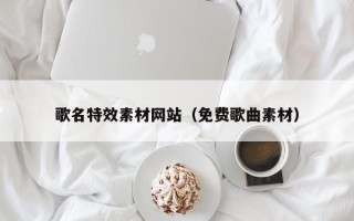 潍坊歌名特效素材网站（免费歌曲素材）